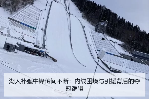 湖人补强中锋传闻不断：内线困境与引援背后的夺冠逻辑